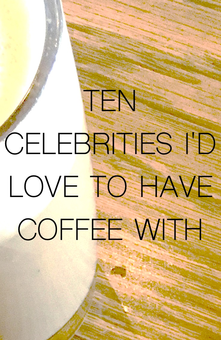 Ten Celebrities I’d Love to Have Coffee With